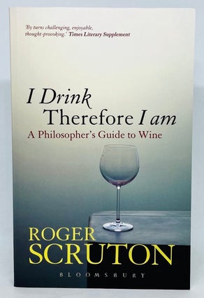 Item #2817 I Drink Therefore I am; A Philosopher's Guide to Wine. Roger Scruton