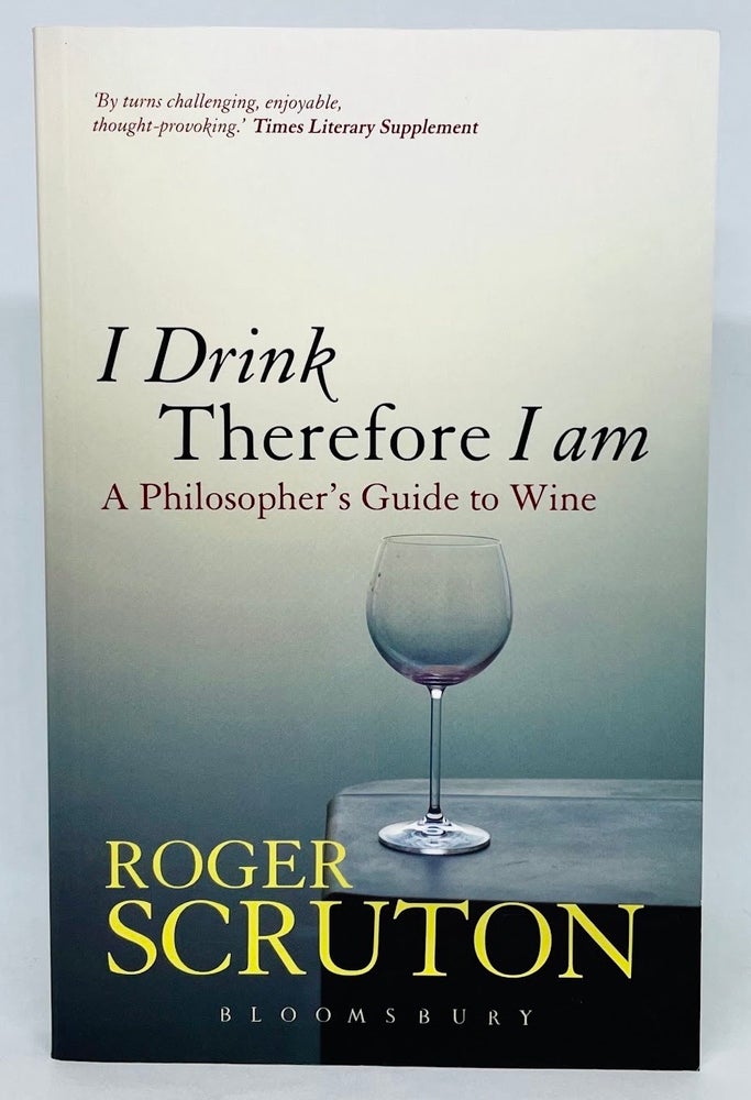 Item #2817 I Drink Therefore I am; A Philosopher's Guide to Wine. Roger Scruton.