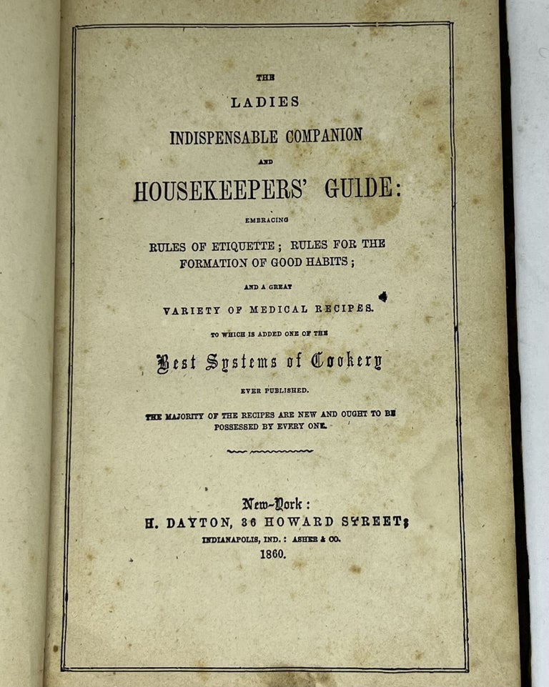 Item #3017 The Ladies Indispensable Companion and Housekeeper's Guide; Embracing Rules of Etiquette; Rules for the Formation of Good Habits; and a Great Variety of Medical Recipes. To Which Is Added One of the Best Systems of Cookery Ever Published. The Majority of the Recipes Are New and Ought to be Possessed by Every One.