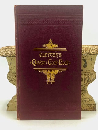 Item #4682 CLAYTON'S Quaker Cook-Book,; Being A Practical Treatise on The Culinary Art Adapted To...